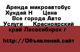 Аренда микроавтобус Хундай Н1  › Цена ­ 50 - Все города Авто » Услуги   . Красноярский край,Лесосибирск г.